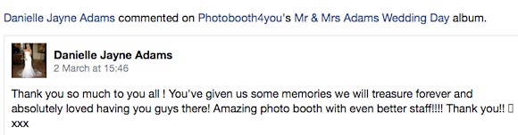 Danielle wrote: 'Thank you so much to you all! You've given us some memories we will teasure forever and absolutely loved having you guys there! Amazing photo booth with even better staff. Thank you.'