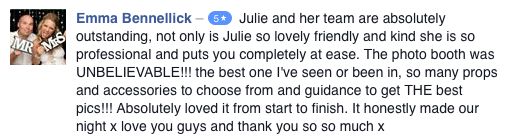 Emma Bennellick wrote: 'Julie and her team are absolutely outstanding, not only is Julie so lovely friendly and kind she is so professional and puts you completely at ease. The photo booth was unbelievable! The best one I've seen or been in.'